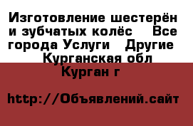 Изготовление шестерён и зубчатых колёс. - Все города Услуги » Другие   . Курганская обл.,Курган г.